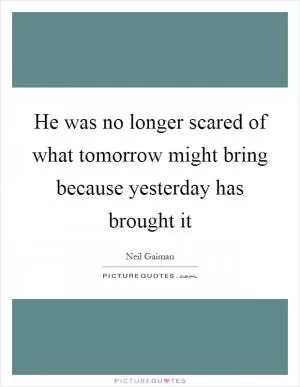 He was no longer scared of what tomorrow might bring because yesterday has brought it Picture Quote #1