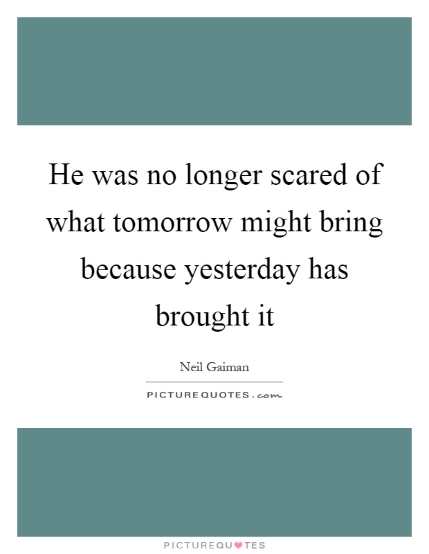 He was no longer scared of what tomorrow might bring because yesterday has brought it Picture Quote #1