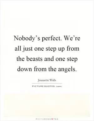 Nobody’s perfect. We’re all just one step up from the beasts and one step down from the angels Picture Quote #1