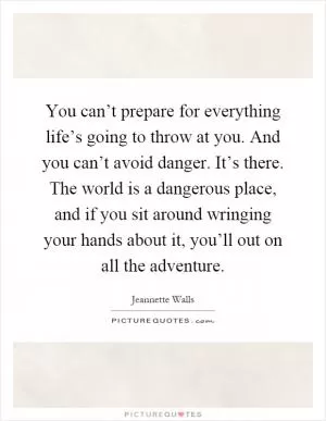 You can’t prepare for everything life’s going to throw at you. And you can’t avoid danger. It’s there. The world is a dangerous place, and if you sit around wringing your hands about it, you’ll out on all the adventure Picture Quote #1