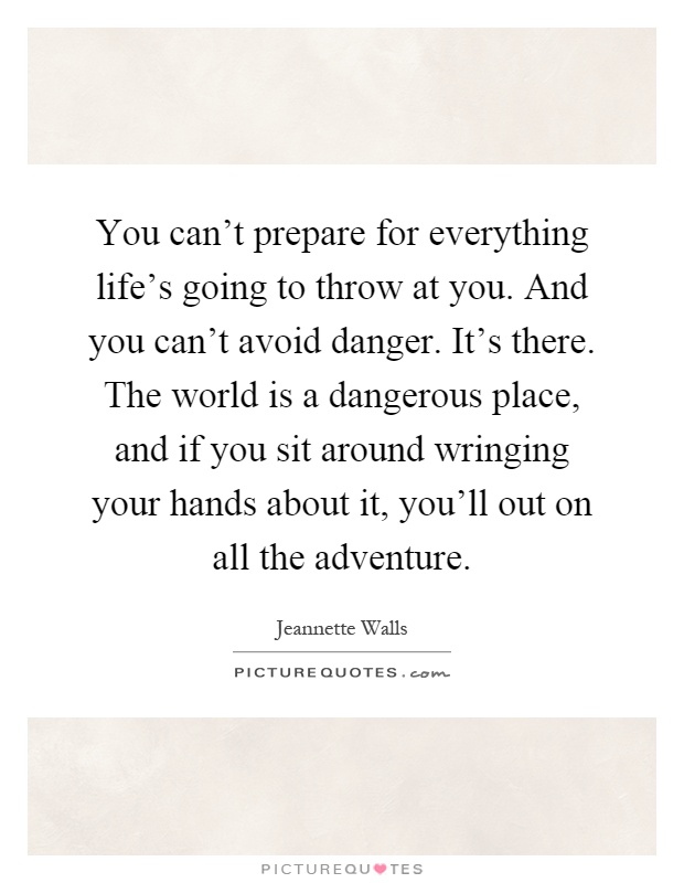 You can't prepare for everything life's going to throw at you. And you can't avoid danger. It's there. The world is a dangerous place, and if you sit around wringing your hands about it, you'll out on all the adventure Picture Quote #1