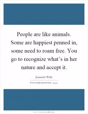 People are like animals. Some are happiest penned in, some need to roam free. You go to recognize what’s in her nature and accept it Picture Quote #1