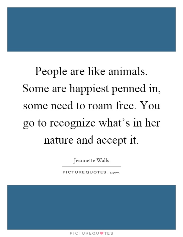 People are like animals. Some are happiest penned in, some need to roam free. You go to recognize what's in her nature and accept it Picture Quote #1