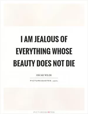I am jealous of everything whose beauty does not die Picture Quote #1