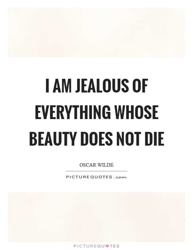 I am jealous of everything whose beauty does not die Picture Quote #1