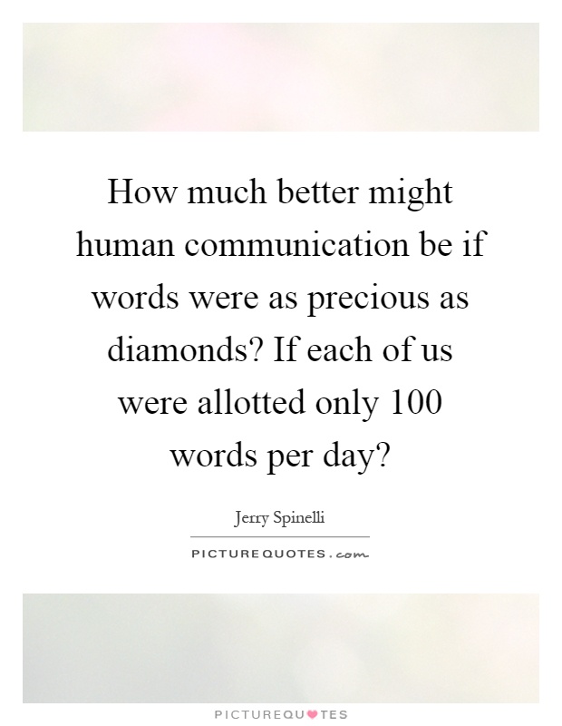 How much better might human communication be if words were as precious as diamonds? If each of us were allotted only 100 words per day? Picture Quote #1