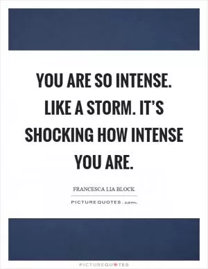 You are so intense. Like a storm. It’s shocking how intense you are Picture Quote #1