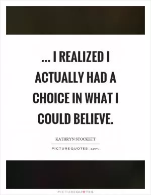 ... I realized I actually had a choice in what I could believe Picture Quote #1