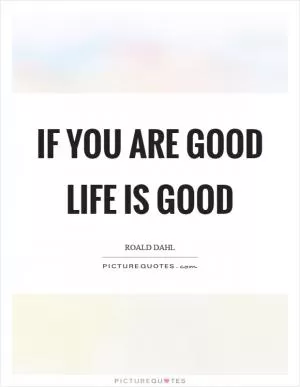 If you are good life is good Picture Quote #1