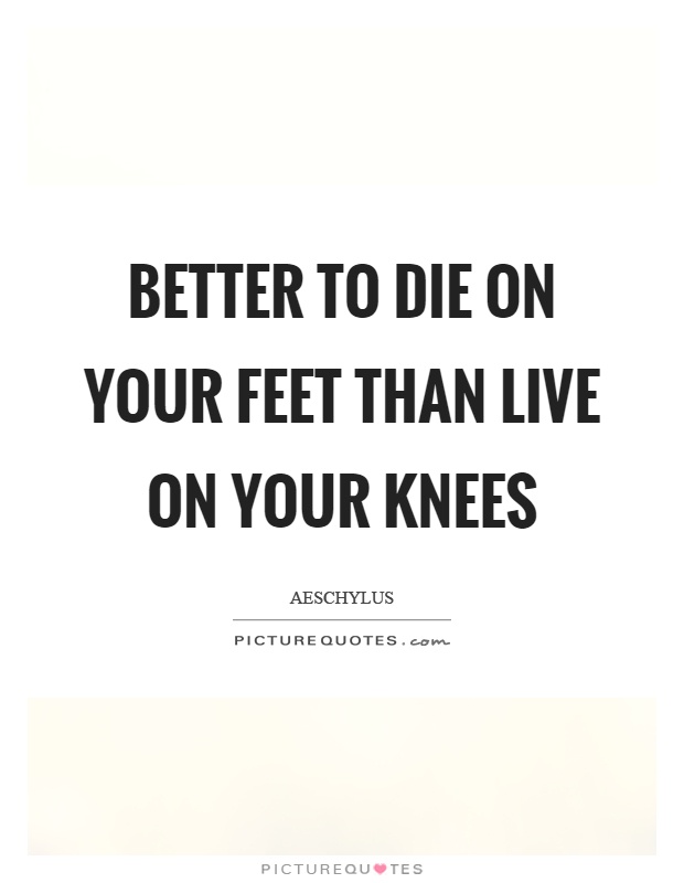Better to die on your feet than live on your knees Picture Quote #1