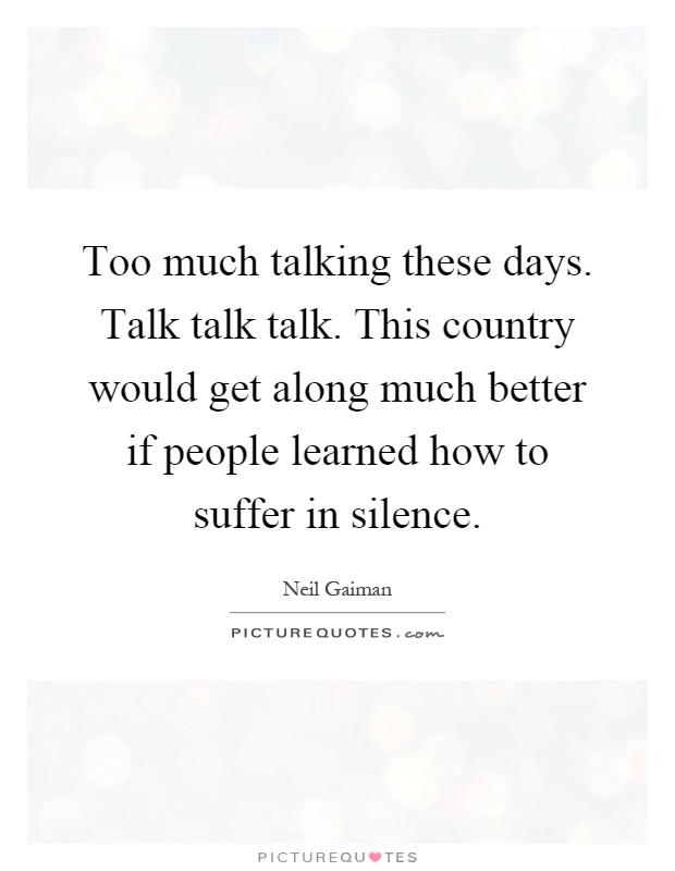 Too much talking these days. Talk talk talk. This country would get along much better if people learned how to suffer in silence Picture Quote #1