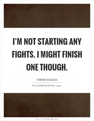 I’m not starting any fights. I might finish one though Picture Quote #1