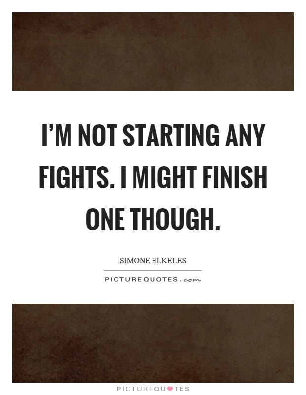 I'm not starting any fights. I might finish one though Picture Quote #1