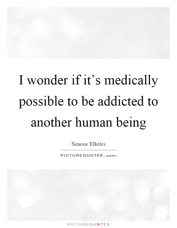 I wonder if it's medically possible to be addicted to another human being Picture Quote #1