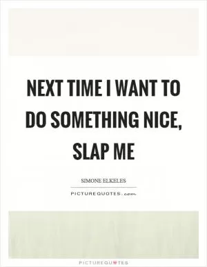 Next time I want to do something nice, slap me Picture Quote #1