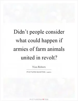 Didn’t people consider what could happen if armies of farm animals united in revolt? Picture Quote #1