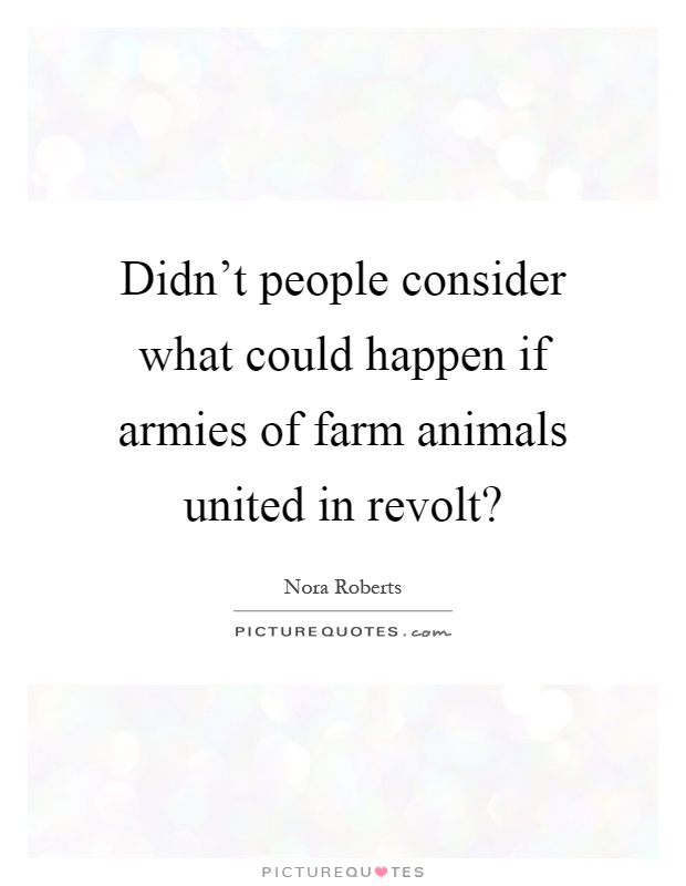 Didn't people consider what could happen if armies of farm animals united in revolt? Picture Quote #1