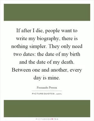 If after I die, people want to write my biography, there is nothing simpler. They only need two dates: the date of my birth and the date of my death. Between one and another, every day is mine Picture Quote #1