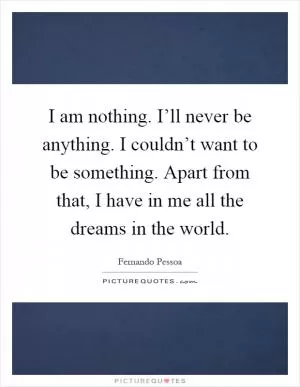 I am nothing. I’ll never be anything. I couldn’t want to be something. Apart from that, I have in me all the dreams in the world Picture Quote #1