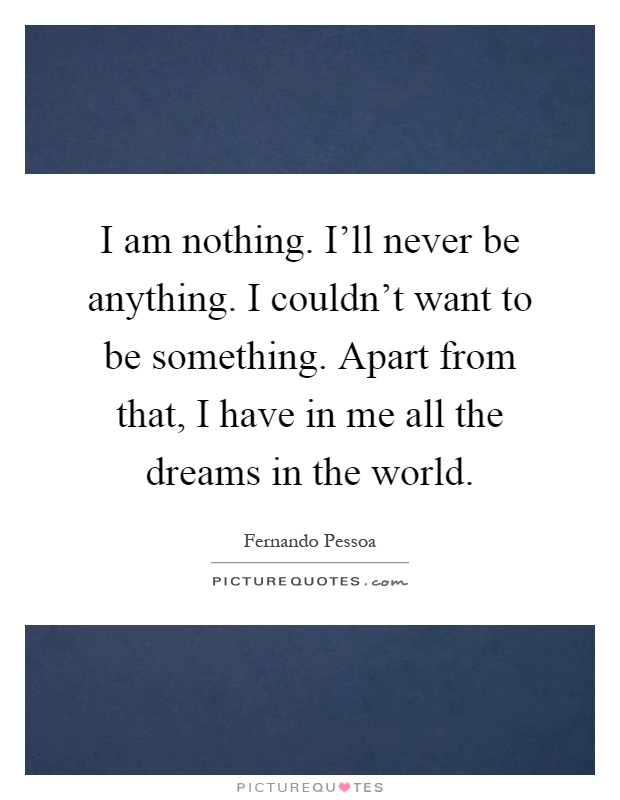 I am nothing. I'll never be anything. I couldn't want to be something. Apart from that, I have in me all the dreams in the world Picture Quote #1