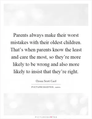 Parents always make their worst mistakes with their oldest children. That’s when parents know the least and care the most, so they’re more likely to be wrong and also more likely to insist that they’re right Picture Quote #1