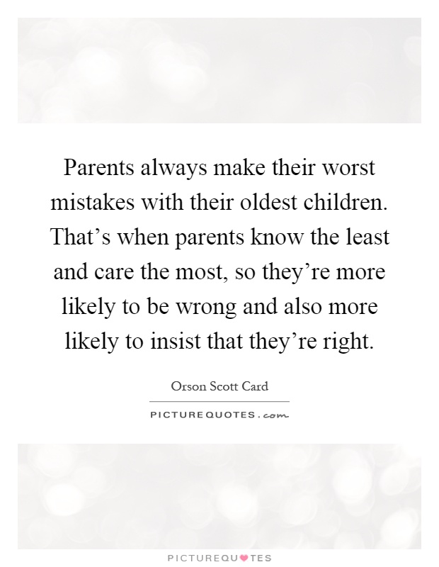 Parents always make their worst mistakes with their oldest children. That's when parents know the least and care the most, so they're more likely to be wrong and also more likely to insist that they're right Picture Quote #1
