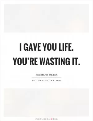 I gave you life. You’re wasting it Picture Quote #1