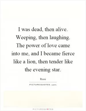 I was dead, then alive. Weeping, then laughing. The power of love came into me, and I became fierce like a lion, then tender like the evening star Picture Quote #1