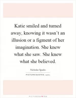 Katie smiled and turned away, knowing it wasn’t an illusion or a figment of her imagination. She knew what she saw. She knew what she believed Picture Quote #1
