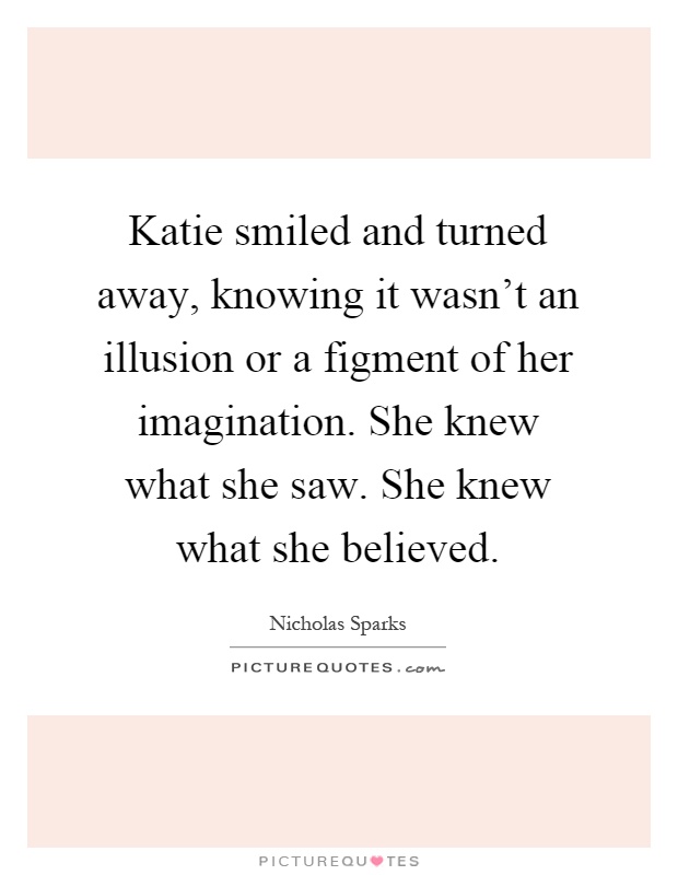 Katie smiled and turned away, knowing it wasn't an illusion or a figment of her imagination. She knew what she saw. She knew what she believed Picture Quote #1