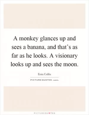 A monkey glances up and sees a banana, and that’s as far as he looks. A visionary looks up and sees the moon Picture Quote #1