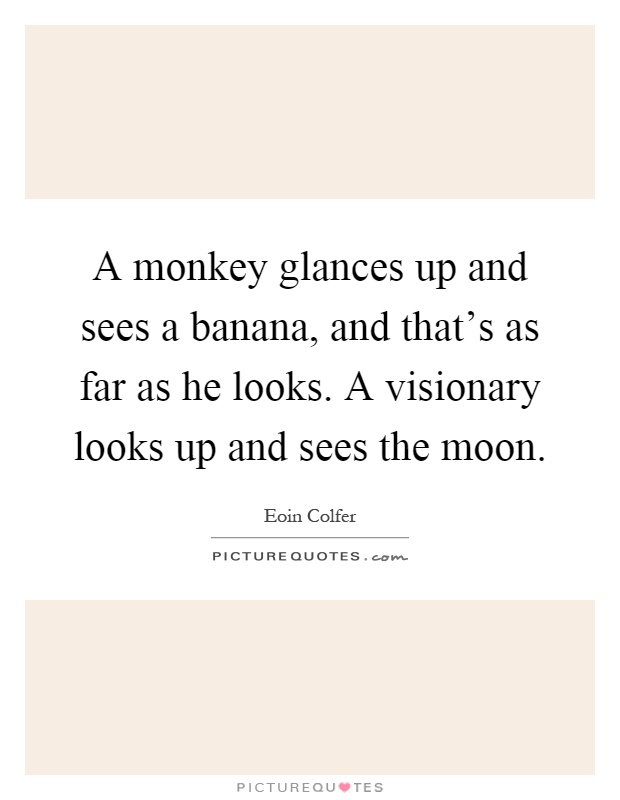A monkey glances up and sees a banana, and that's as far as he looks. A visionary looks up and sees the moon Picture Quote #1