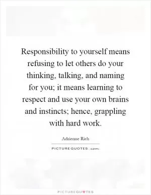 Responsibility to yourself means refusing to let others do your thinking, talking, and naming for you; it means learning to respect and use your own brains and instincts; hence, grappling with hard work Picture Quote #1