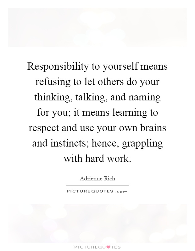 Responsibility to yourself means refusing to let others do your thinking, talking, and naming for you; it means learning to respect and use your own brains and instincts; hence, grappling with hard work Picture Quote #1