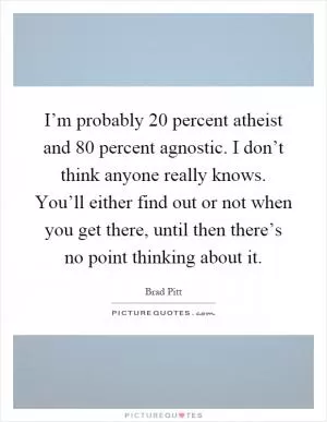 I’m probably 20 percent atheist and 80 percent agnostic. I don’t think anyone really knows. You’ll either find out or not when you get there, until then there’s no point thinking about it Picture Quote #1