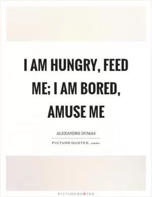 I am hungry, feed me; I am bored, amuse me Picture Quote #1