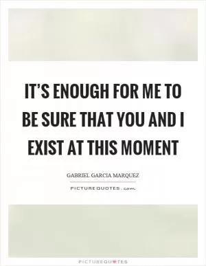 It’s enough for me to be sure that you and I exist at this moment Picture Quote #1