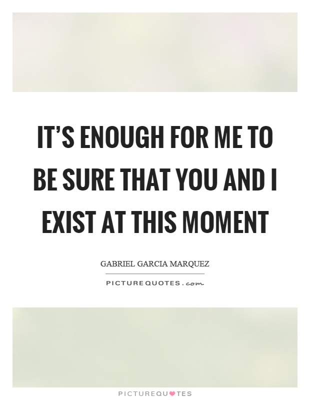 It's enough for me to be sure that you and I exist at this moment Picture Quote #1