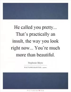 He called you pretty... That’s practically an insult, the way you look right now... You’re much more than beautiful Picture Quote #1
