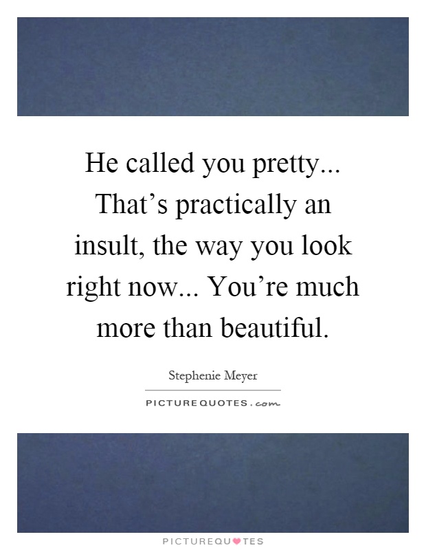 He called you pretty... That's practically an insult, the way you look right now... You're much more than beautiful Picture Quote #1
