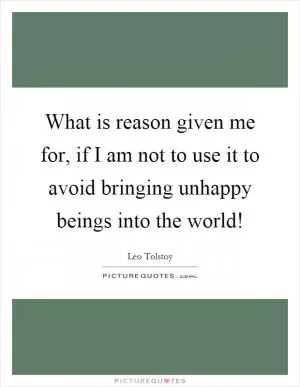 What is reason given me for, if I am not to use it to avoid bringing unhappy beings into the world! Picture Quote #1
