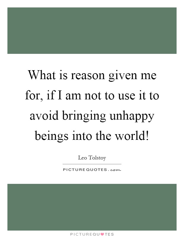 What is reason given me for, if I am not to use it to avoid bringing unhappy beings into the world! Picture Quote #1