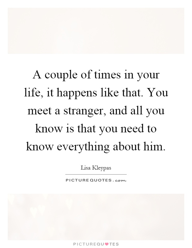 A couple of times in your life, it happens like that. You meet a stranger, and all you know is that you need to know everything about him Picture Quote #1