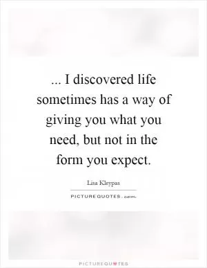 ... I discovered life sometimes has a way of giving you what you need, but not in the form you expect Picture Quote #1