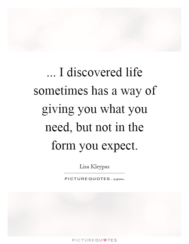 ... I discovered life sometimes has a way of giving you what you need, but not in the form you expect Picture Quote #1