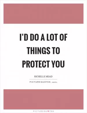 I’d do a lot of things to protect you Picture Quote #1
