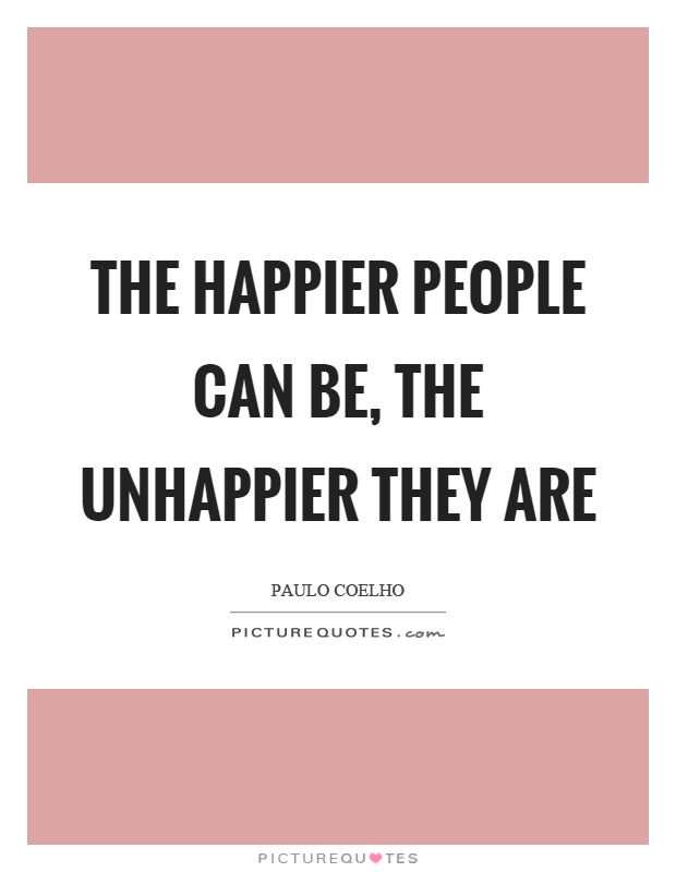 The happier people can be, the unhappier they are Picture Quote #1
