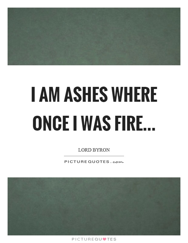 I am ashes where once I was fire Picture Quote #1