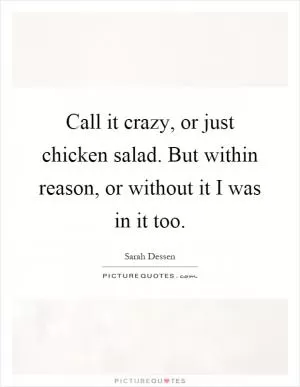 Call it crazy, or just chicken salad. But within reason, or without it I was in it too Picture Quote #1