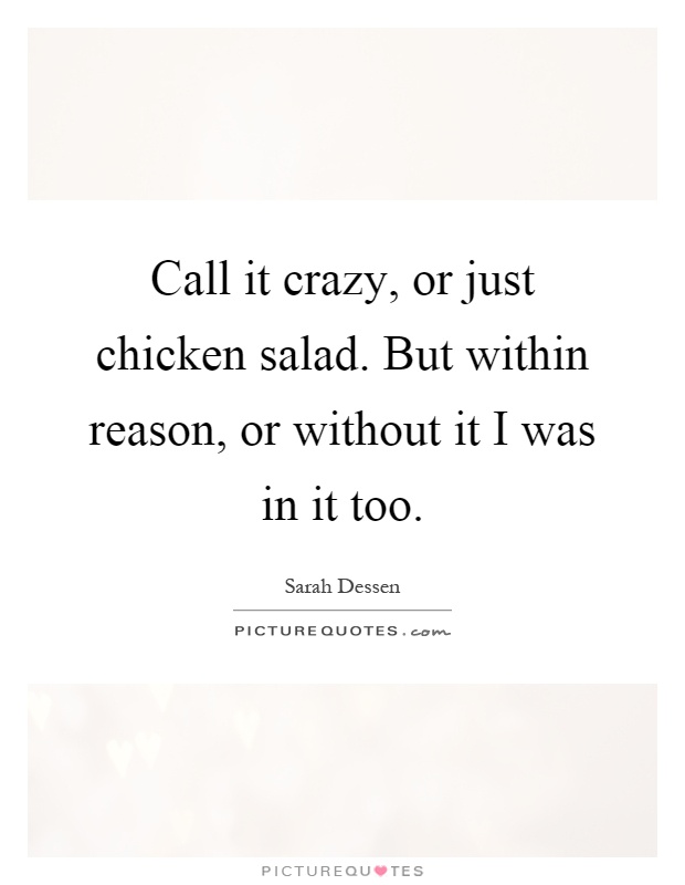 Call it crazy, or just chicken salad. But within reason, or without it I was in it too Picture Quote #1